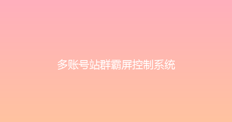 多账号站群霸屏控制系统 封面图