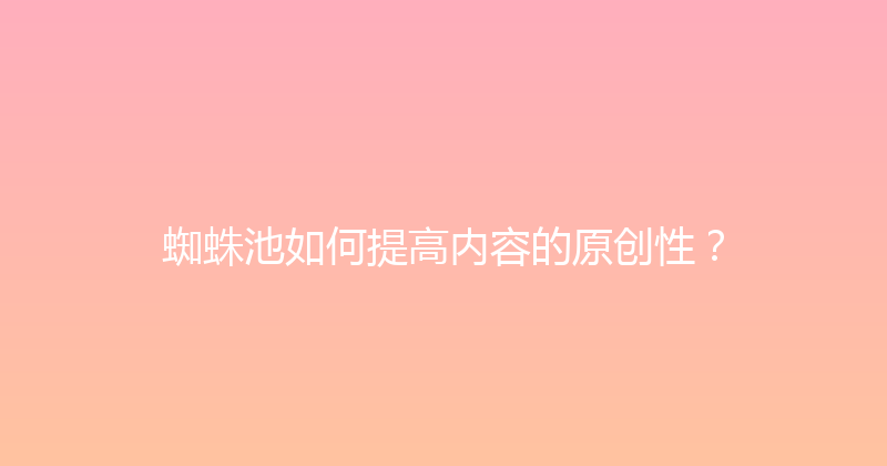 蜘蛛池如何提高内容的原创性？ 封面图