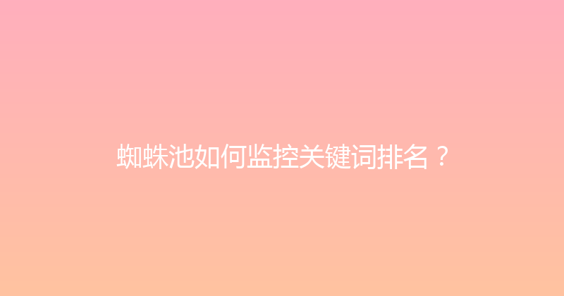 蜘蛛池如何监控关键词排名？ 封面图